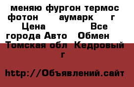 меняю фургон термос фотон 3702 аумарк 2013г › Цена ­ 400 000 - Все города Авто » Обмен   . Томская обл.,Кедровый г.